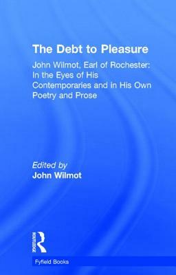 The Debt to Pleasure: John Wilmot, Earl of Rochester: In the Eyes of His Contemporaries and in His Own Poetry and Prose by John Wilmot