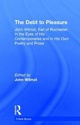 The Debt to Pleasure: John Wilmot, Earl of Rochester: In the Eyes of His Contemporaries and in His Own Poetry and Prose by John Wilmot