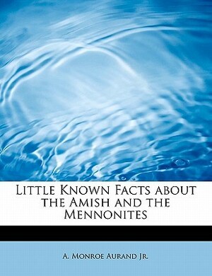 Little Known Facts about the Amish and the Mennonites by A. Monroe Aurand Jr.