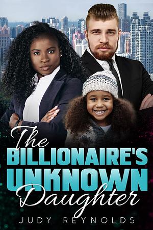 The Billionaire's Unknown Daughter by Judy Reynolds, Judy Reynolds