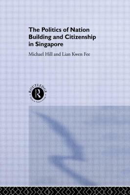 The Politics of Nation Building and Citizenship in Singapore by Michael Hill, Kwen Fee Lian