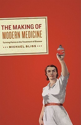 The Making of Modern Medicine: Turning Points in the Treatment of Disease by Michael Bliss