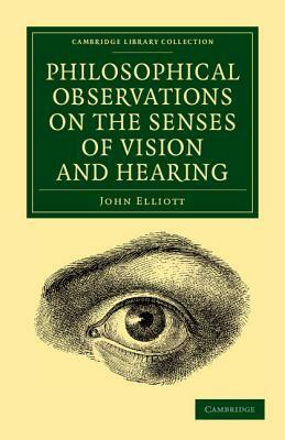 Philosophical Observations on the Senses of Vision and Hearing: To Which Are Added, a Treatise on Harmonic Sounds, and an Essay on Combustion and Anim by John Elliott