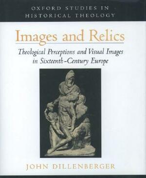 Images and Relics: Theological Perceptions and Visual Images in Sixteenth-Century Europe by John Dillenberger
