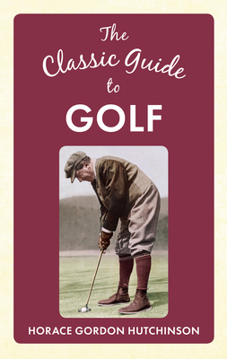 The Classic Guide to Golf by Horace Gordon Hutchinson