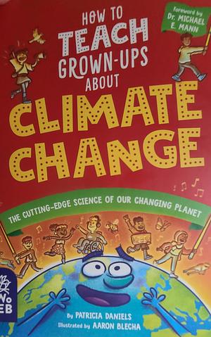 How to Teach Grown-Ups About Climate Change: The cutting-edge science of our changing planet  by Patricia Daniels