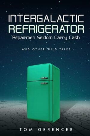 Intergalactic Refrigerator Repairmen Seldom Carry Cash: And Other Wild Tales by Tom Gerencer
