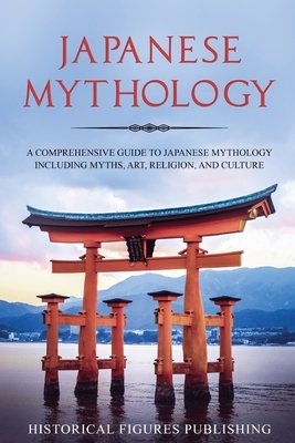Japanese Mythology: A Comprehensive Guide to Japanese Mythology Including Myths, Art, Religion, and Culture by Publishing Historical Figures