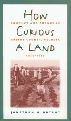 How Curious a Land: Conflict and Change in Greene County, Georgia, 1850-1885 by Jonathan M. Bryant