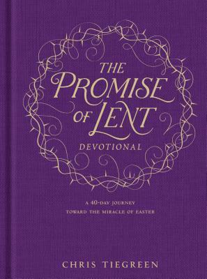 The Promise of Lent Devotional: A 40-Day Journey Toward the Miracle of Easter by Chris Tiegreen