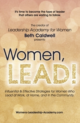 Women, LEAD!: Influential & Effective Strategies for Women Who Lead at Work, at Home, and in the Community by Beth Caldwell