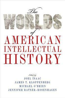 The Worlds of American Intellectual History by Joel Isaac, Jennifer Ratner-Rosenhagen, James T. Kloppenberg, Michael O'Brien
