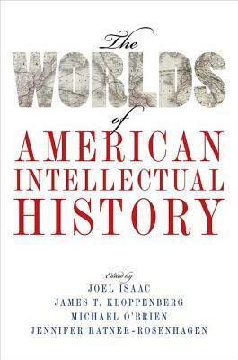 The Worlds of American Intellectual History by James T. Kloppenberg, Jennifer Ratner-Rosenhagen, Joel Isaac, Michael O'Brien