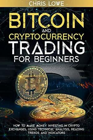 Bitcoin and Cryptocurrency Trading for Beginners: How to Make Money Investing in Crypto Exchanges, Using Technical Analysis, and Reading Trends & Indicators by Chris Lowe