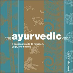 The Ayurvedic Year: A Seasonal Guide to Nutrition, Yoga, and Healing by Christina Brown