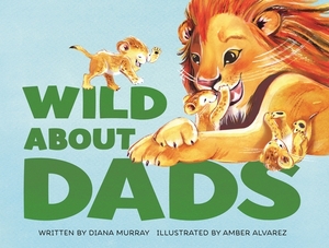 Wild about Dads by Diana Murray