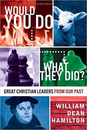 Would You Do What They Did? - Great Christian Leaders from Our Past by William Dean Hamilton