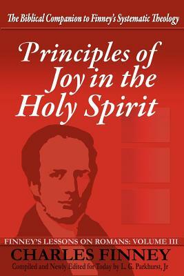 Principles of Joy in the Holy Spirit: Finney's Lessons on Romans, Volume III by L. G. Parkhurst, Charles Grandison Finney
