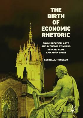 The Birth of Economic Rhetoric: Communication, Arts and Economic Stimulus in David Hume and Adam Smith by Estrella Trincado