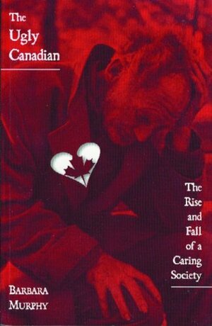 The Ugly Canadian: The Rise And Fall Of A Caring Society by Barbara Murphy