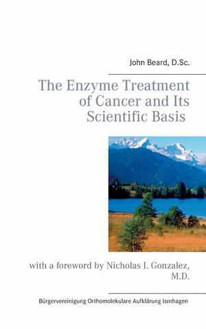 The Enzyme Treatment of Cancer and Its Scientific Basis by John Beard, Nicholas J. Gonzalez MD