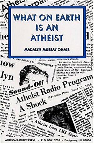 What On Earth Is An Atheist! by Madalyn Murray O'Hair