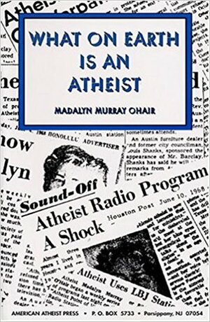 What On Earth Is An Atheist! by Madalyn Murray O'Hair