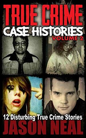 True Crime Case Histories, Volume 2: 12 Disturbing True Crime Stories by Jason Neal