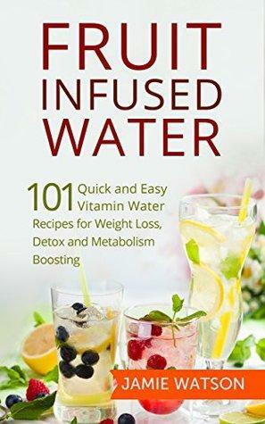 Fruit Infused Water: 101 Fruit Infused Water Recipes for Weight Loss, Detox and Metabolism Boosting: Vitamin Water, Fruit Infused Water, Natural Vitamin Water by Jamie Watson