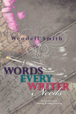 Words Every Writer Needs: Devices for Sound Thinking, Reading, & Writing by Wendell Smith
