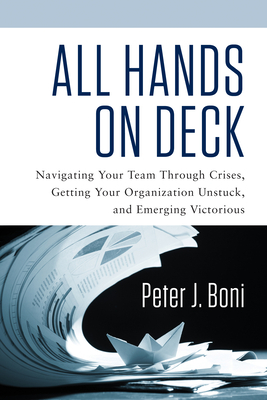 All Hands on Deck: Navigating Your Team Through Crises, Getting Your Organization Unstuck, and Emerging Victorious by Peter J. Boni