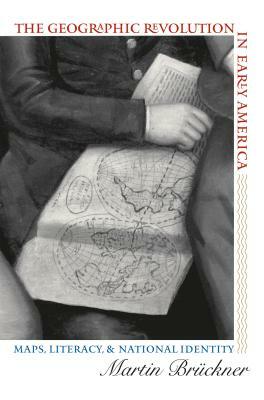 The Geographic Revolution in Early America: Maps, Literacy, and National Identity by Martin Brückner