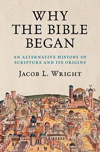 Why the Bible Began: An Alternative History of Scripture and its Origins by Jacob L. Wright