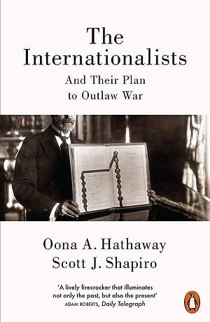 The Internationalists and their Plan to Outlaw War by Scott J. Shapiro, Oona A. Hathaway