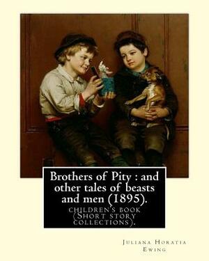 Brothers of Pity: and other tales of beasts and men (1895). By: Juliana Horatia Ewing, dedicated By: Horatia Katherine Frances Gatty (18 by Juliana Horatia Ewing, Horatia Katherine Frances Gatty