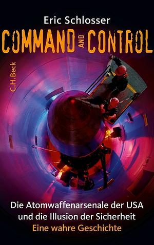 Command and Control: die Atomwaffenarsenale der USA und die Illusion der Sicherheit ; eine wahre Geschichte by Eric Schlosser