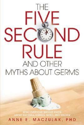 The Five-Second Rule and Other Myths About Germs: What Everyone Should Know About Bacteria, Viruses, Mold, and Mildew by Anne E. Maczulak