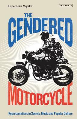 The Gendered Motorcycle: Representations in Society, Media and Popular Culture by Esperanza Miyake