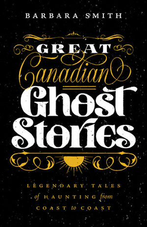 Great Canadian Ghost Stories: Legendary Tales of Hauntings from Coast to Coast by Barbara Smith