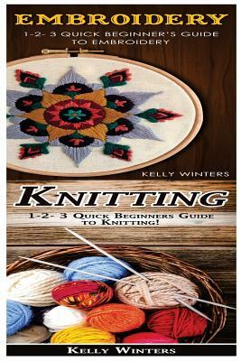 Embroidery & Knitting: 1-2-3 Quick Beginner's Guide to Embroidery! & 1-2-3 Quick Beginners Guide to Knitting! by Kelly Winters