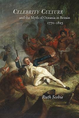 Celebrity Culture and the Myth of Oceania in Britain: 1770-1823 by Ruth Scobie