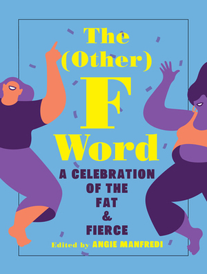 The (Other) F Word: A Celebration of the Fat and Fierce by Angie Manfredi