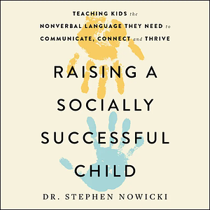 Raising a Socially Successful Child: Teaching Kids the Nonverbal Language They Need to Communicate, Connect, and Thrive by Dr. Stephen Nowicki