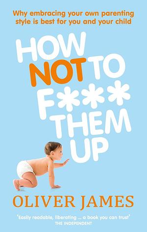 How Not to F*** Them Up by Oliver James