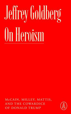 On Heroism: McCain, Milley, Mattis, and the Cowardice of Donald Trump by Jeffrey Goldberg