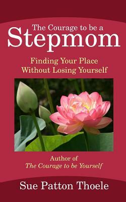 The Courage To Be A Stepmom: Finding Your Place Without Losing Yourself by Sue Patton Thoele