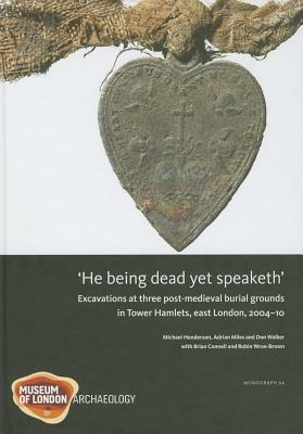 He Being Dead Yet Speaketh: Excavations at Three Post-Medieval Burial Grounds in Tower Hamlets, East London, 2004-10 [With CDROM] by Michael Henderson, Robin Brown, Adrian Miles