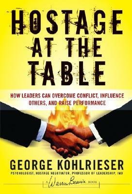 Hostage at the Table: How Leaders Can Overcome Conflict, Influence Others, and Raise Performance by George Kohlrieser, Joe W. Forehand