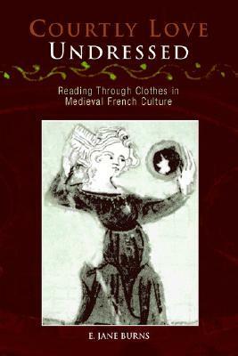 Courtly Love Undressed: Reading Through Clothes in Medieval French Culture by E. Jane Burns
