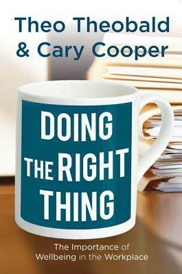 Doing the Right Thing: The Importance of Wellbeing in the Workplace by Theo Theobald, T., C. Cooper